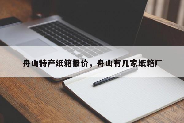 舟山特产纸箱报价，舟山有几家纸箱厂