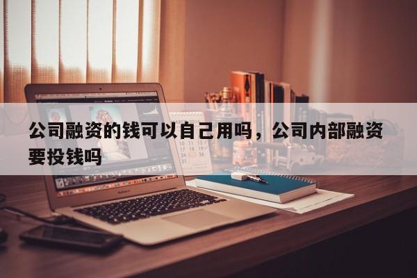 公司融资的钱可以自己用吗，公司内部融资 要投钱吗