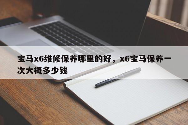 宝马x6维修保养哪里的好，x6宝马保养一次大概多少钱