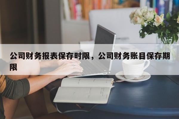 公司财务报表保存时限，公司财务账目保存期限