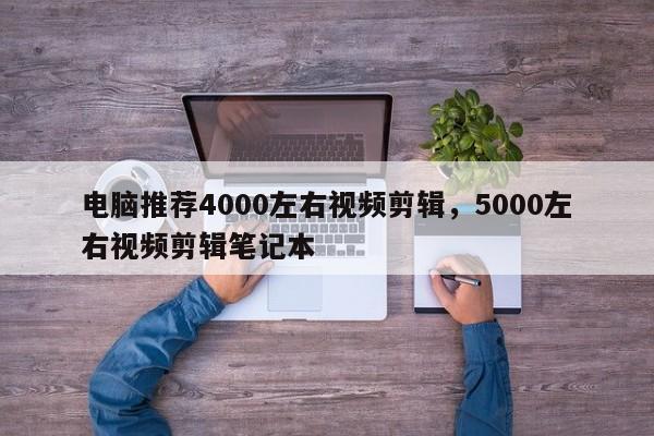 电脑推荐4000左右视频剪辑，5000左右视频剪辑笔记本