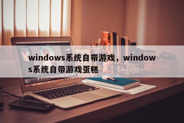 windows系统自带游戏，windows系统自带游戏蛋糕