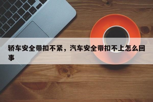 轿车安全带扣不紧，汽车安全带扣不上怎么回事