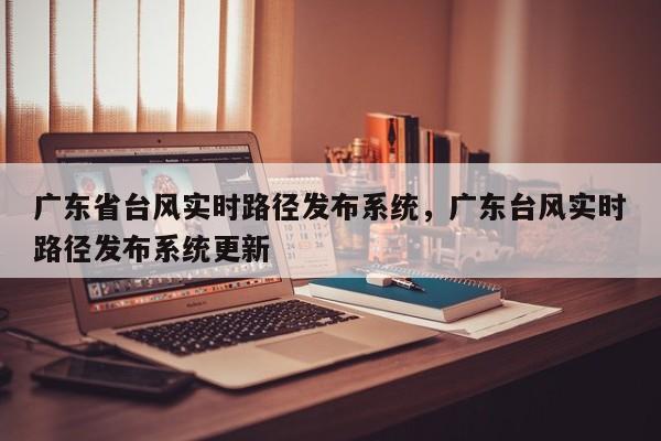 广东省台风实时路径发布系统，广东台风实时路径发布系统更新