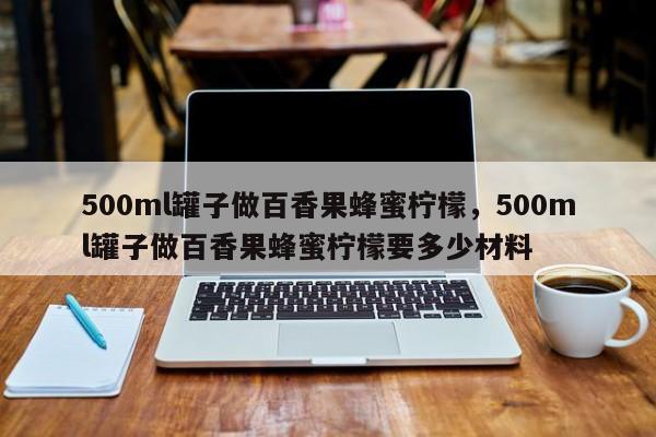 500ml罐子做百香果蜂蜜柠檬，500ml罐子做百香果蜂蜜柠檬要多少材料