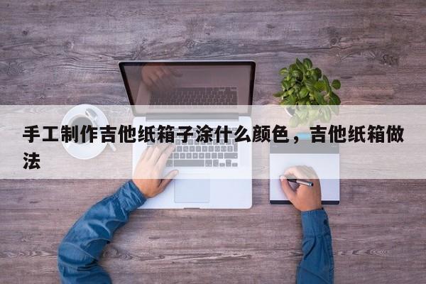 手工制作吉他纸箱子涂什么颜色，吉他纸箱做法