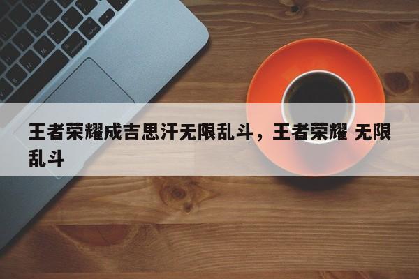 王者荣耀成吉思汗无限乱斗，王者荣耀 无限乱斗