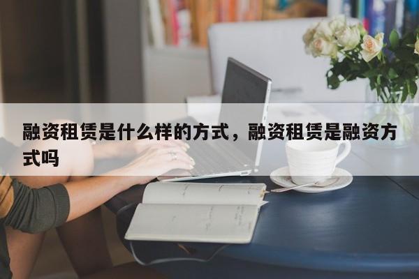 融资租赁是什么样的方式，融资租赁是融资方式吗