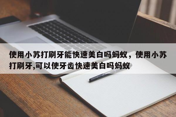 使用小苏打刷牙能快速美白吗蚂蚁，使用小苏打刷牙,可以使牙齿快速美白吗蚂蚁