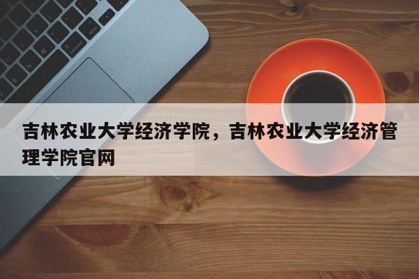 吉林农业大学经济学院，吉林农业大学经济管理学院官网