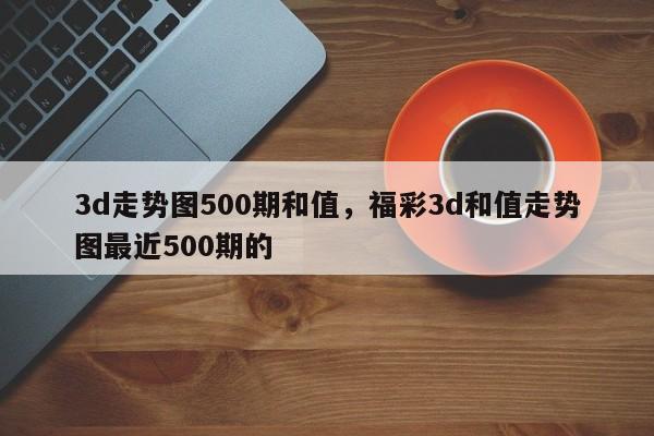 3d走势图500期和值，福彩3d和值走势图最近500期的