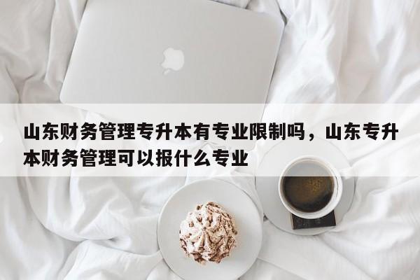 山东财务管理专升本有专业限制吗，山东专升本财务管理可以报什么专业