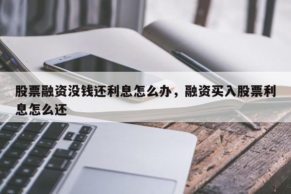 股票融资没钱还利息怎么办，融资买入股票利息怎么还