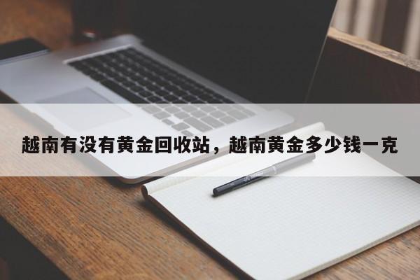 越南有没有黄金回收站，越南黄金多少钱一克