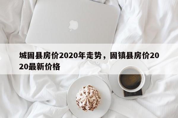 城固县房价2020年走势，固镇县房价2020最新价格