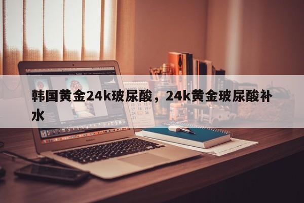 韩国黄金24k玻尿酸，24k黄金玻尿酸补水