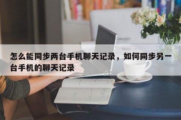 怎么能同步两台手机聊天记录，如何同步另一台手机的聊天记录