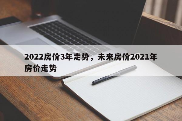 2022房价3年走势，未来房价2021年房价走势