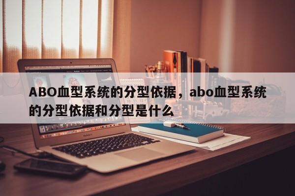 ABO血型系统的分型依据，abo血型系统的分型依据和分型是什么