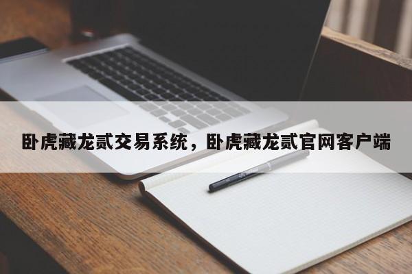 卧虎藏龙贰交易系统，卧虎藏龙贰官网客户端