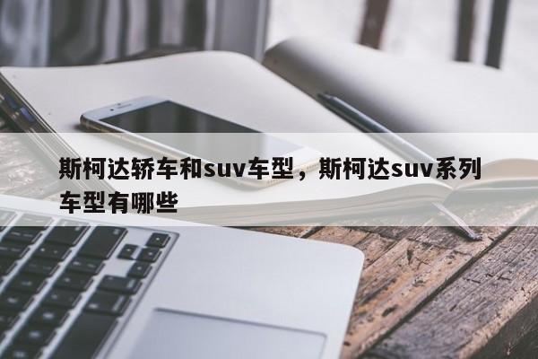 斯柯达轿车和suv车型，斯柯达suv系列车型有哪些