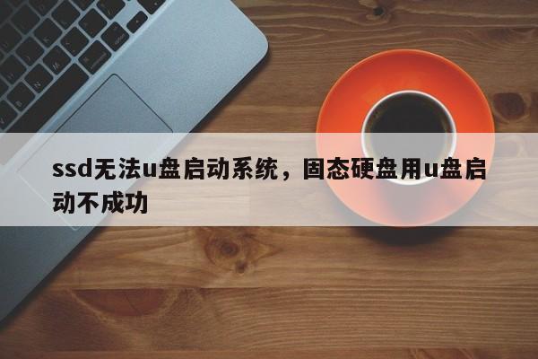 ssd无法u盘启动系统，固态硬盘用u盘启动不成功