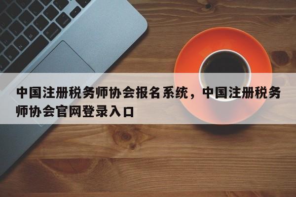 中国注册税务师协会报名系统，中国注册税务师协会官网登录入口