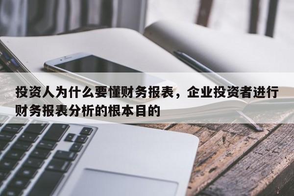 投资人为什么要懂财务报表，企业投资者进行财务报表分析的根本目的