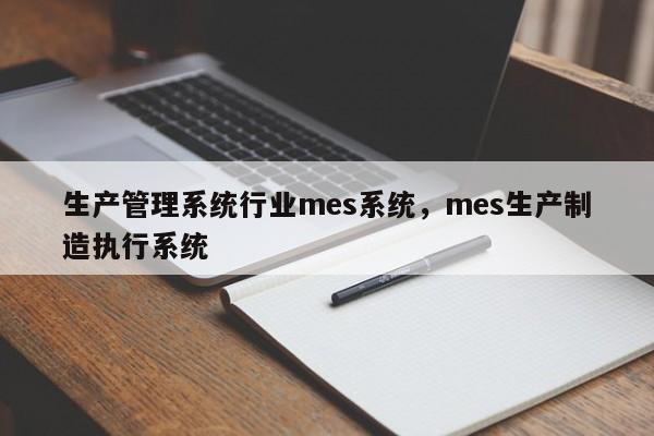 生产管理系统行业mes系统，mes生产制造执行系统