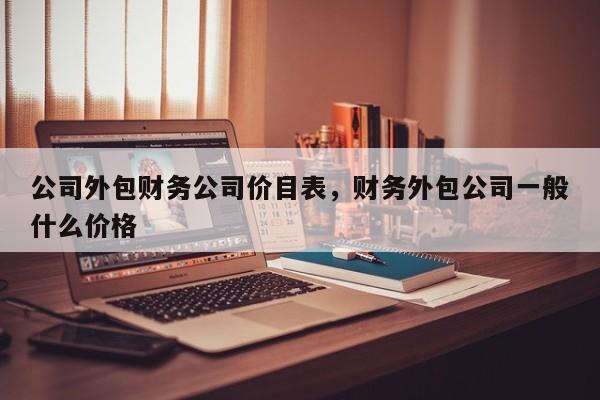 公司外包财务公司价目表，财务外包公司一般什么价格