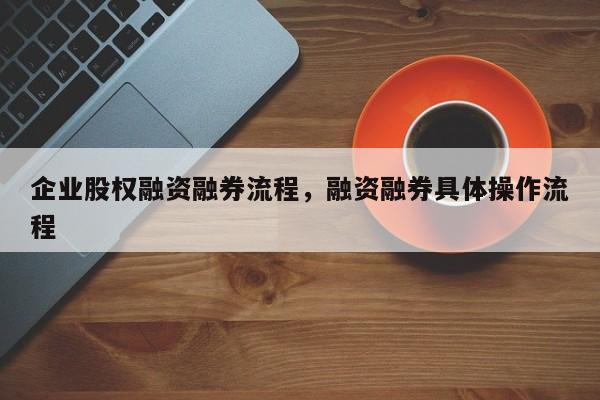 企业股权融资融券流程，融资融券具体操作流程