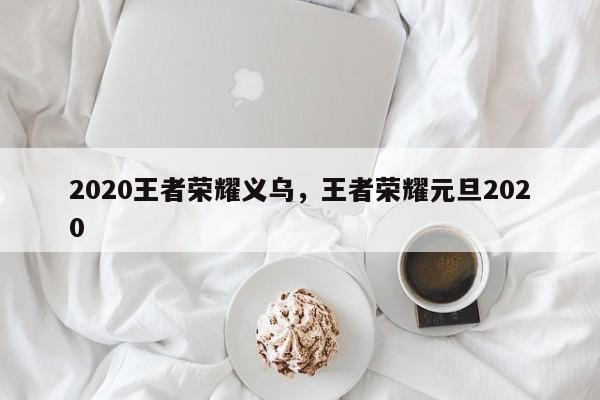 2020王者荣耀义乌，王者荣耀元旦2020