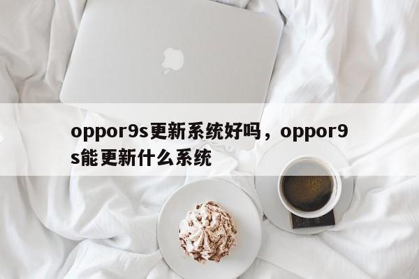 oppor9s更新系统好吗，oppor9s能更新什么系统