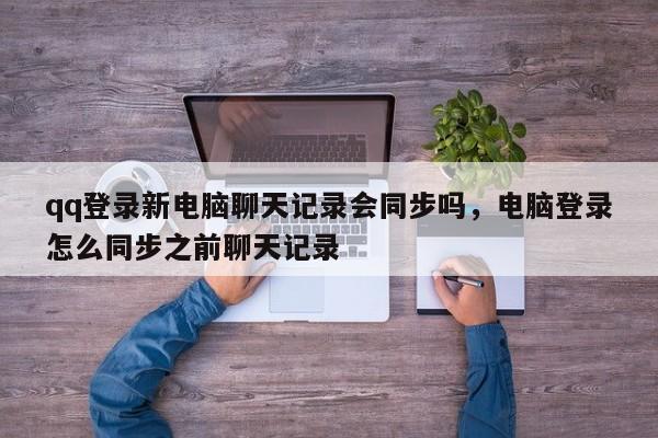 qq登录新电脑聊天记录会同步吗，电脑登录怎么同步之前聊天记录