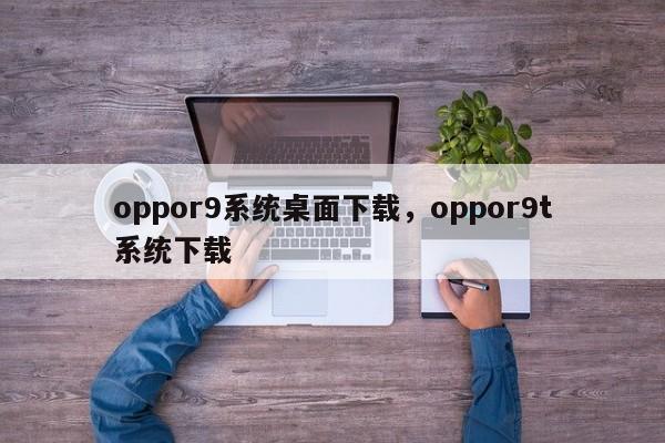 oppor9系统桌面下载，oppor9t系统下载