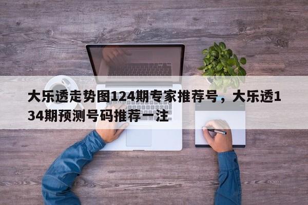 大乐透走势图124期专家推荐号，大乐透134期预测号码推荐一注