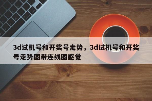 3d试机号和开奖号走势，3d试机号和开奖号走势图带连线图感觉