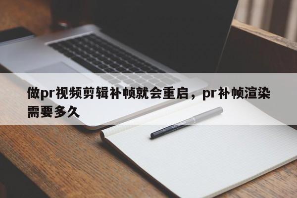 做pr视频剪辑补帧就会重启，pr补帧渲染需要多久