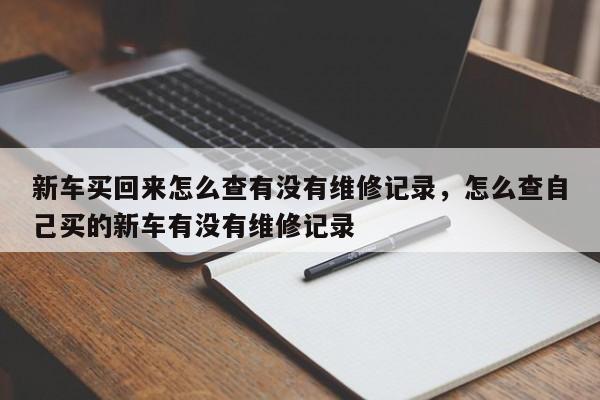 新车买回来怎么查有没有维修记录，怎么查自己买的新车有没有维修记录