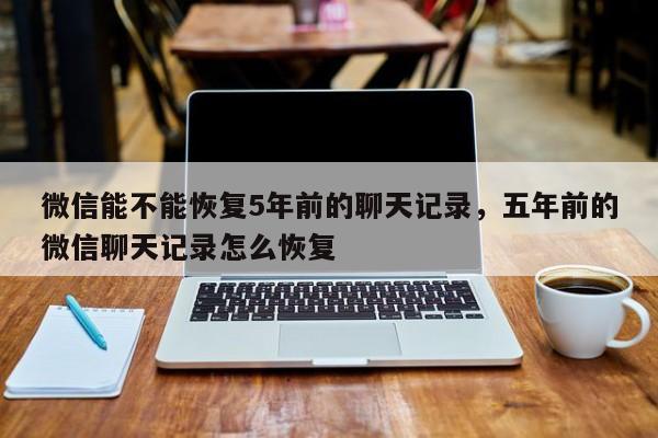 微信能不能恢复5年前的聊天记录，五年前的微信聊天记录怎么恢复