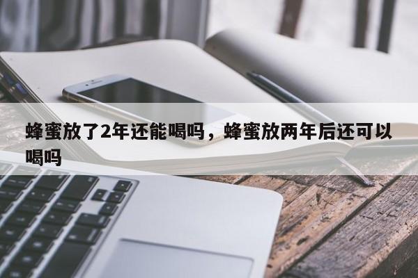 蜂蜜放了2年还能喝吗，蜂蜜放两年后还可以喝吗