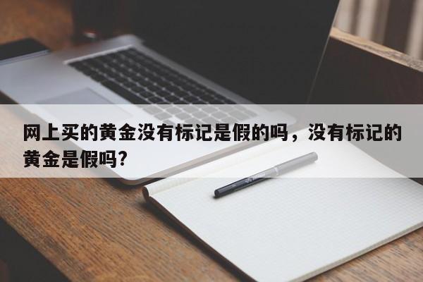 网上买的黄金没有标记是假的吗，没有标记的黄金是假吗?