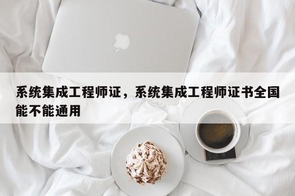 系统集成工程师证，系统集成工程师证书全国能不能通用