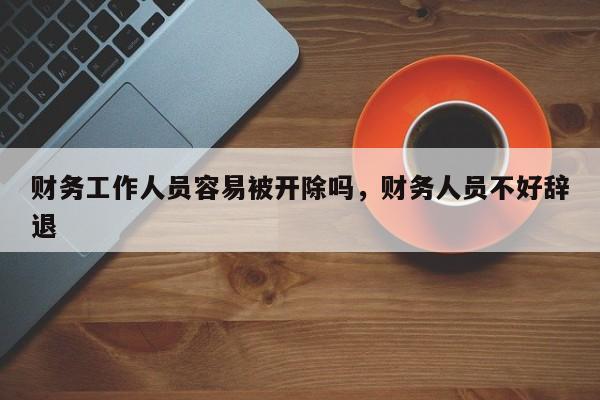 财务工作人员容易被开除吗，财务人员不好辞退