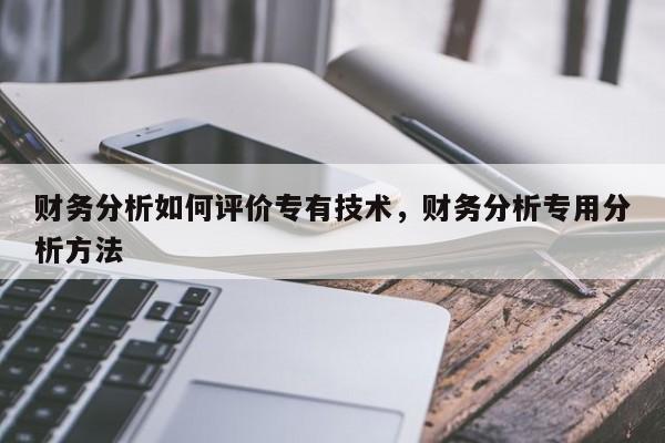 财务分析如何评价专有技术，财务分析专用分析方法