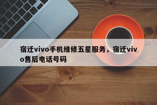 宿迁vivo手机维修五星服务，宿迁vivo售后电话号码