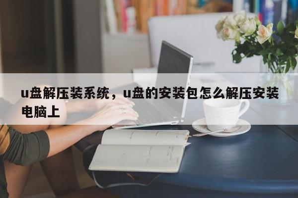 u盘解压装系统，u盘的安装包怎么解压安装电脑上