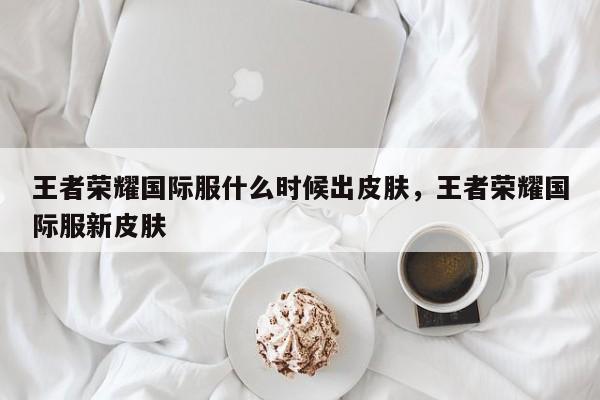 王者荣耀国际服什么时候出皮肤，王者荣耀国际服新皮肤