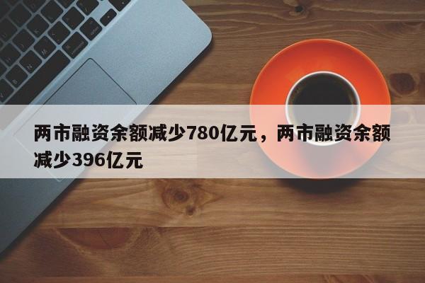 两市融资余额减少780亿元，两市融资余额减少396亿元