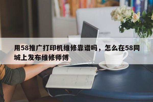 用58推广打印机维修靠谱吗，怎么在58同城上发布维修师傅